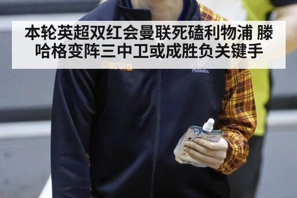 本轮英超双红会曼联死磕利物浦 滕哈格变阵三中卫或成胜负关键手