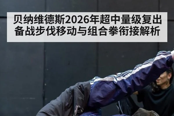 贝纳维德斯2026年超中量级复出备战步伐移动与组合拳衔接解析 - 9game app