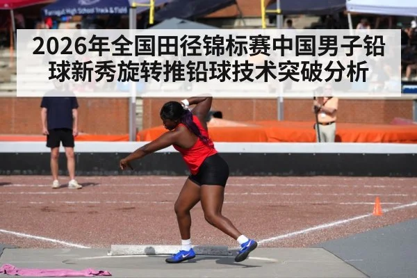 2026年全国田径锦标赛中国男子铅球新秀旋转推铅球技术突破分析