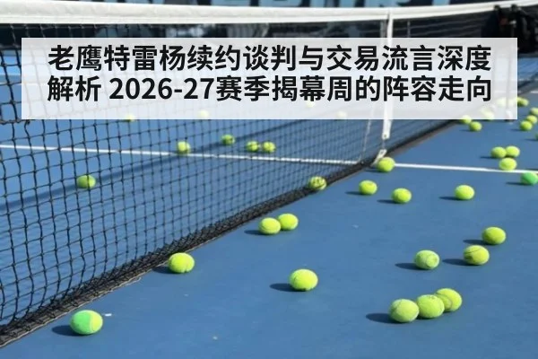 老鹰特雷杨续约谈判与交易流言深度解析 2026-27赛季揭幕周的阵容走向
