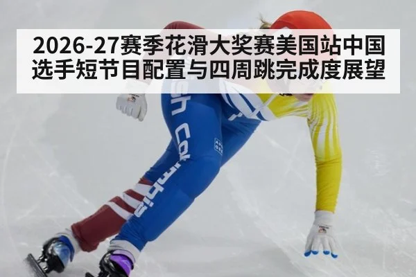 2026-27赛季花滑大奖赛美国站中国选手短节目配置与四周跳完成度展望